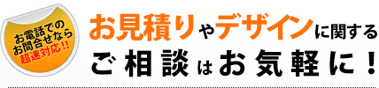 お見積りやデザインに関するご相談はお気軽に！お電話でのお問合せなら超速対応！